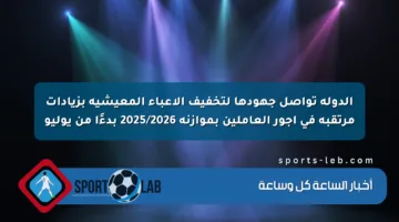 الدولة تواصل جهودها لتخفيف الأعباء المعيشية بزيادات مرتقبة في أجور العاملين بموازنة 2025/2026 بدءًا من يوليو